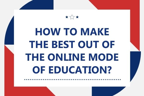 How To Make The Best Out Of The Online Mode Of Education?